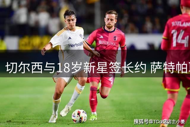 切尔西与18岁新星签长约 萨特帕耶夫租借伯恩利历练