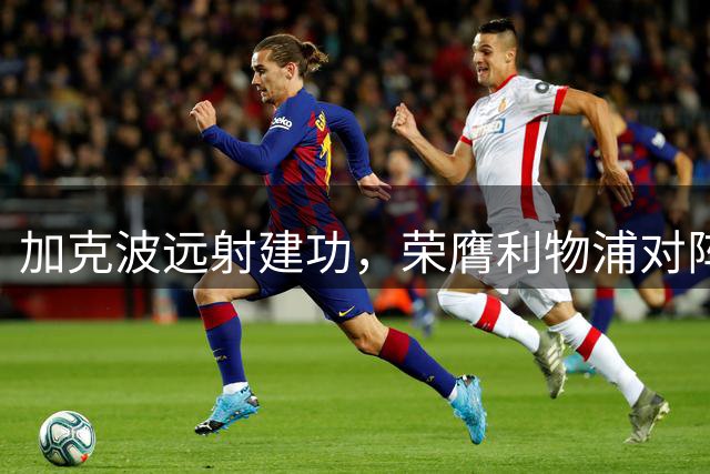 加克波远射建功，荣膺利物浦对阵纽卡全场最佳