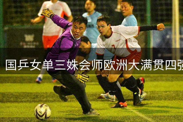 国乒女单三姝会师欧洲大满贯四强 张本美和横扫陈熠晋级