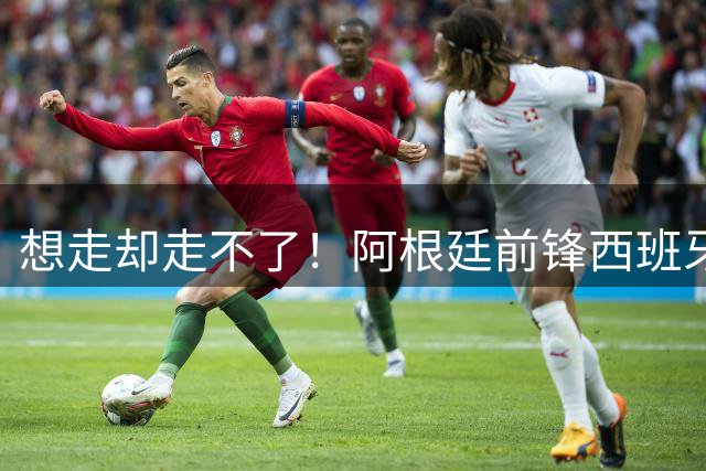 想走却走不了！阿根廷前锋西班牙马竞被困 陷入两难窘境
