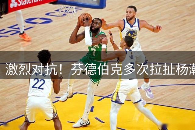 激烈对抗！芬德伯克多次拉扯杨瀚森引冲突