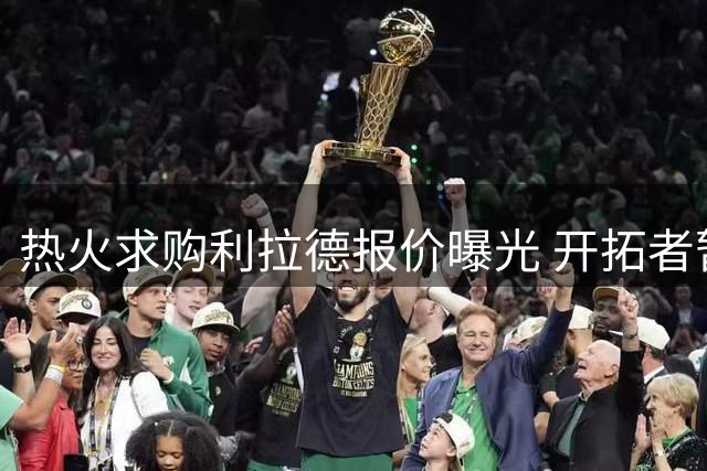 热火求购利拉德报价曝光 开拓者暂未点头
