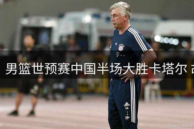 男篮世预赛中国半场大胜卡塔尔 胡金秋等多人建功