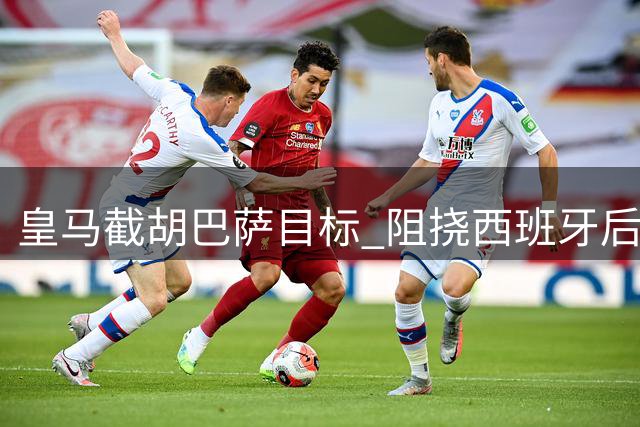 皇马截胡巴萨目标 阻挠西班牙后防铁三角成型