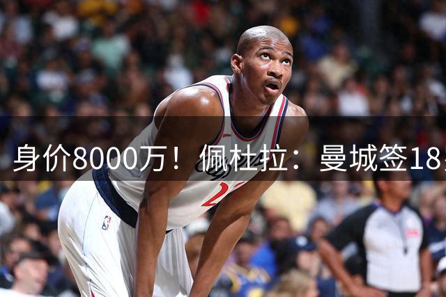 身价8000万！佩杜拉：曼城签18岁布阿迪达协议 转会费总价1.3亿欧