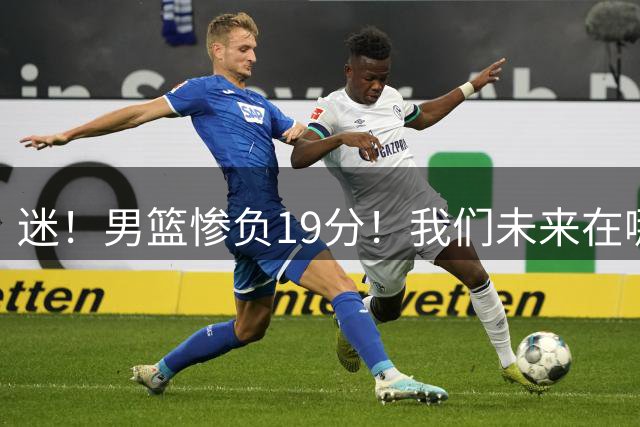迷！男篮惨负19分！我们未来在哪？