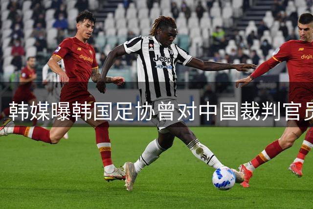 韩媒曝韩国足协曾对中国裁判官员进行不当招待 足协回应已介入调查