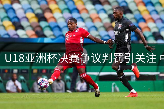 U18亚洲杯决赛争议判罚引关注 中国男篮屈居亚军创近年最佳战绩
